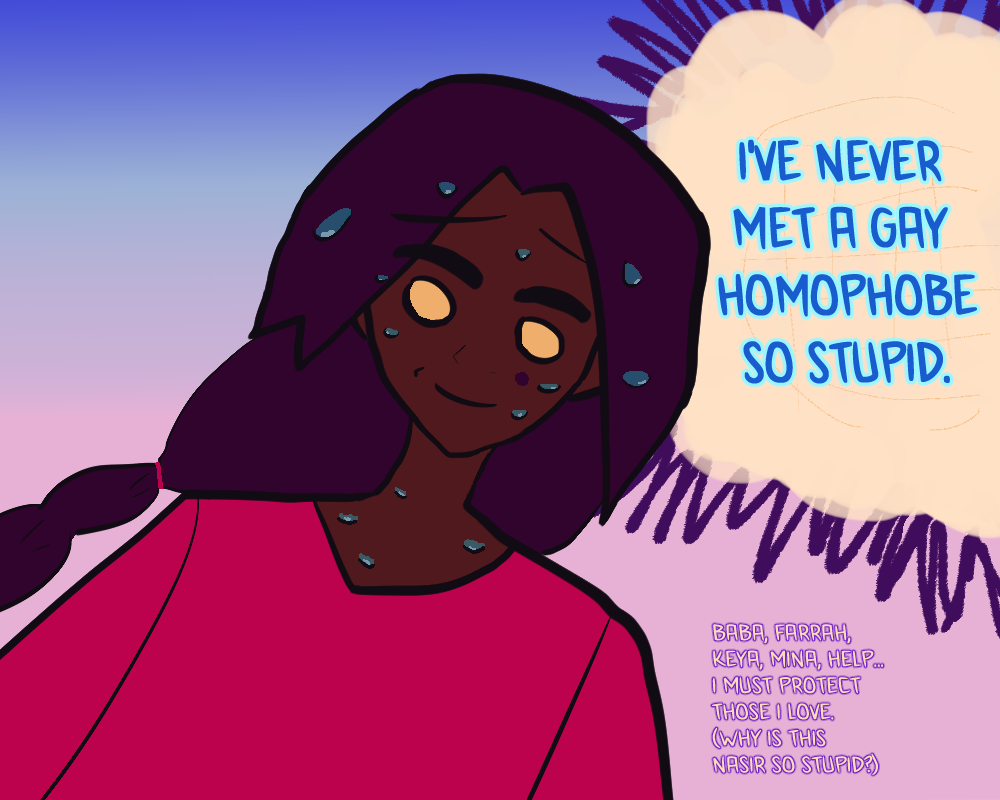 fernando is sweating profusely in page 2, with his gold eyes open but his expression shocked in a wildly dazed anime way. he is extremely shocked with a twitching smile with a lot of anime sweat falling from him. the background is a dark color violet bleeding to a light lavender color. he's going 'I'VE NEVER MET A GAY HOMOPHOBE SO STUPID. baba, farrah,
keya, mina, help...
i must protect
those i love.
(why is this
nasir so stupid?)'