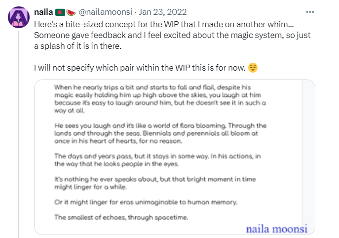 Just a redo of the above microfiction except on Twitter on September 2021 and January 2022. The third tweet says: Here's a bite-sized concept for the WIP that I made on another whim... Someone gave feedback and I feel excited about the magic system, so just a splash of it is in there. I will not specify which pair within the WIP this is for now. Closed-eye smiley.