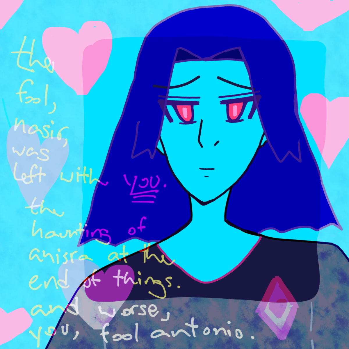 antonio chandrani-rivera sketch where he has a frame focused on his face and a surrounding glittering frame. there's pink hearts all round. he has blue hair like waves and is wearing a dark shirt. there's a pinkish red diamond with inner pinkness 'his' pinkish red heart inside. the canvas is light blue and he isn't colored in with his typical skintone, so it's light blue too. it says to the side 'the fool, nasir, was left with YOU. the haunting of anisra at the end of things. and worse, you, fool antonio.'